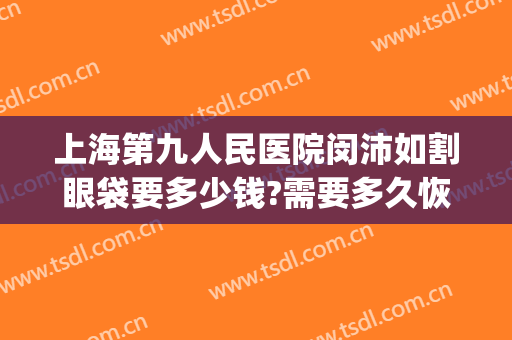 上海第九人民医院闵沛如割眼袋要多少钱?需要多久恢复?(上海第九人民医院去眼袋价格)