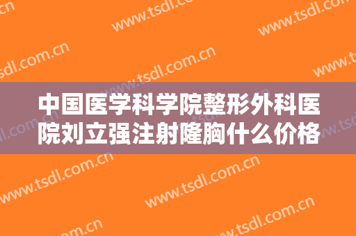 中国医学科学院整形外科医院刘立强注射隆胸什么价格?贵不贵?