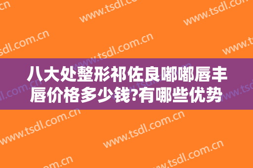 八大处整形祁佐良嘟嘟唇丰唇价格多少钱?有哪些优势?