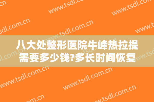 八大处整形医院牛峰热拉提需要多少钱?多长时间恢复?
