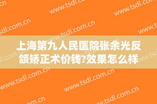 上海第九人民医院张余光反颌矫正术价钱?效果怎么样?(上海九院颌面整形专家)