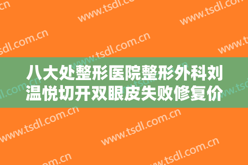 八大处整形医院整形外科刘温悦切开双眼皮失败修复价格表!效果怎么样?