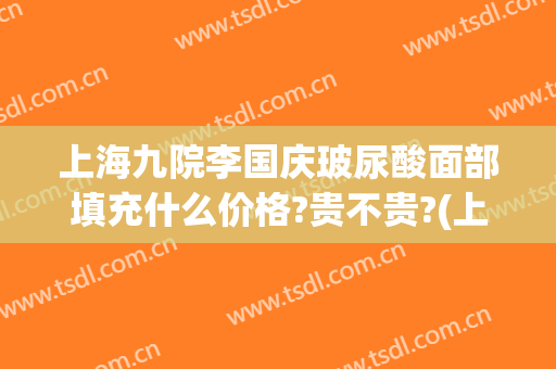 上海九院李国庆玻尿酸面部填充什么价格?贵不贵?(上海九院玻尿酸多少钱一支)