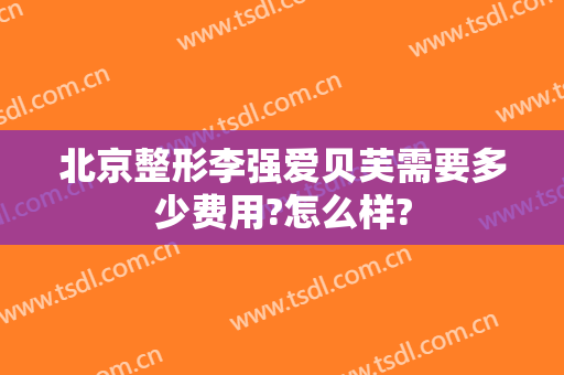 北京整形李强爱贝芙需要多少费用?怎么样?