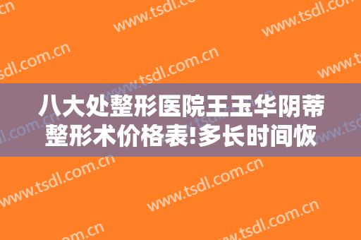 八大处整形医院王玉华阴蒂整形术价格表!多长时间恢复?