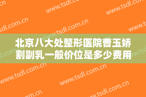 北京八大处整形医院曹玉娇割副乳一般价位是多少费用?有哪些优势?