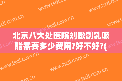 北京八大处医院刘暾副乳吸脂需要多少费用?好不好?(北京八大处医院吸脂收费标准)