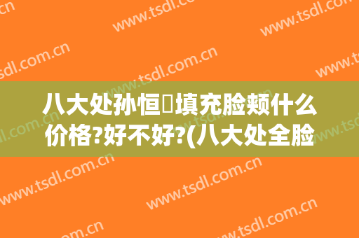 八大处孙恒赟填充脸颊什么价格?好不好?(八大处全脸脂肪填充多少钱)