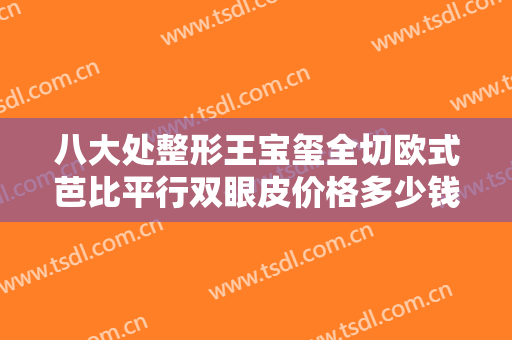 八大处整形王宝玺全切欧式芭比平行双眼皮价格多少钱?靠谱吗?