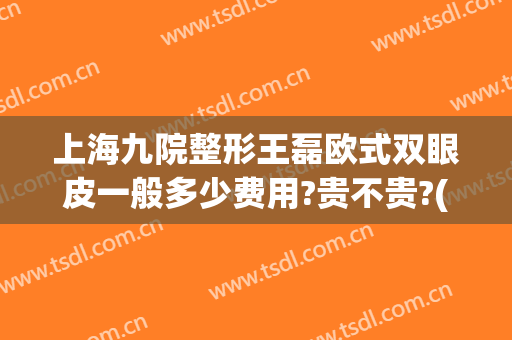 上海九院整形王磊欧式双眼皮一般多少费用?贵不贵?(上海九院整形双眼皮多少钱)