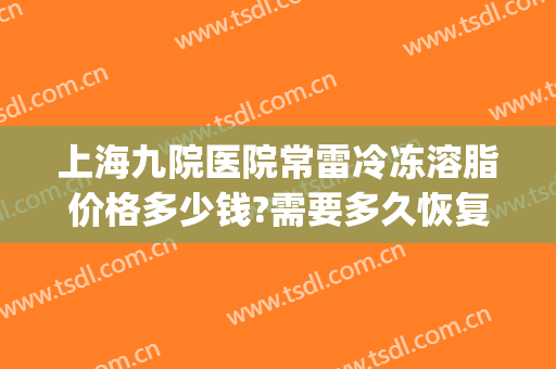 上海九院医院常雷冷冻溶脂价格多少钱?需要多久恢复?(九院 冷冻溶脂)