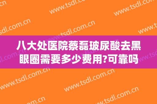 八大处医院蔡磊玻尿酸去黑眼圈需要多少费用?可靠吗?(北京八大处玻尿酸医生)