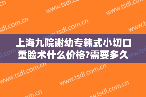 上海九院谢幼专韩式小切口重睑术什么价格?需要多久恢复?