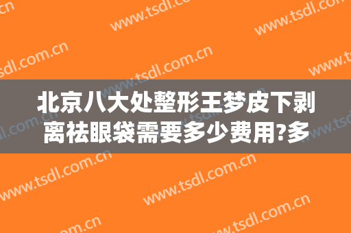 北京八大处整形王梦皮下剥离祛眼袋需要多少费用?多长时间恢复?(北京八大处去眼袋手术价格)