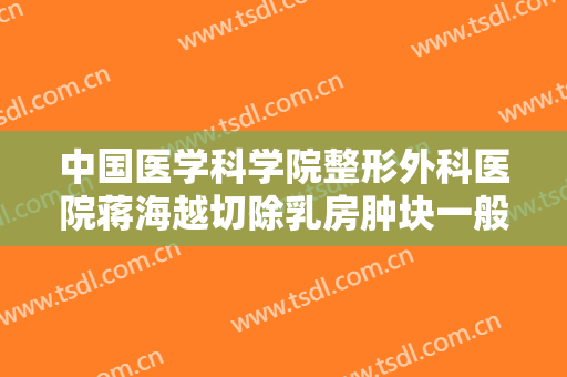 中国医学科学院整形外科医院蒋海越切除乳房肿块一般多少钱?贵不贵?