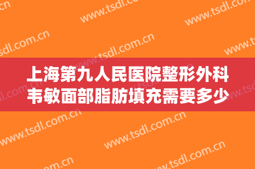 上海第九人民医院整形外科韦敏面部脂肪填充需要多少钱?可靠吗?(上海九院自体脂肪填充多少钱)