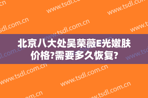 北京八大处吴荣薇E光嫩肤价格?需要多久恢复?