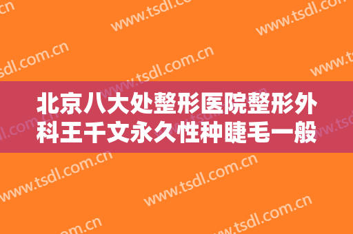 北京八大处整形医院整形外科王千文永久性种睫毛一般价位是多少?多长时间恢复?