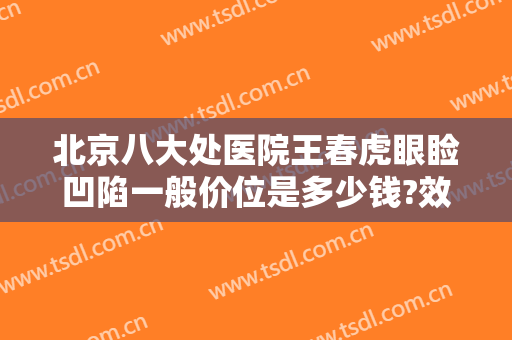 北京八大处医院王春虎眼睑凹陷一般价位是多少钱?效果怎么样?