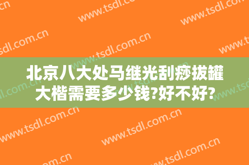 北京八大处马继光刮痧拔罐大楷需要多少钱?好不好?