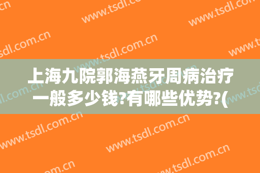 上海九院郭海燕牙周病治疗一般多少钱?有哪些优势?(上海九院治牙周炎费用)
