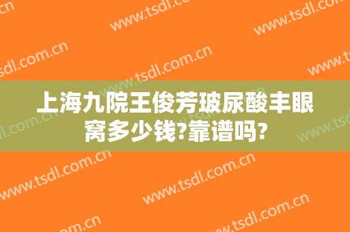 上海九院王俊芳玻尿酸丰眼窝多少钱?靠谱吗?
