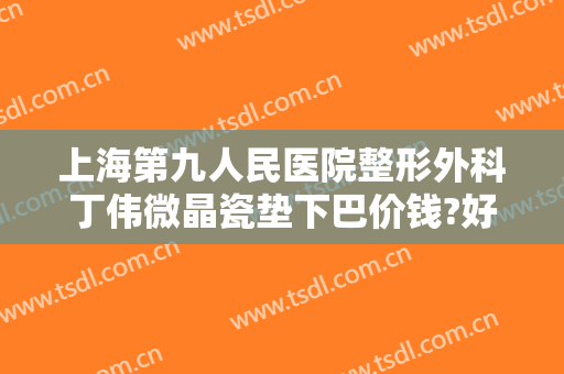 上海第九人民医院整形外科丁伟微晶瓷垫下巴价钱?好不好?