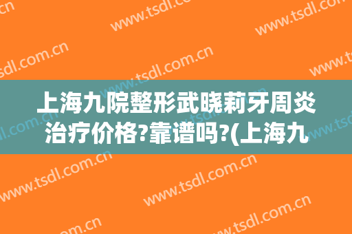 上海九院整形武晓莉牙周炎治疗价格?靠谱吗?(上海九院 整牙)