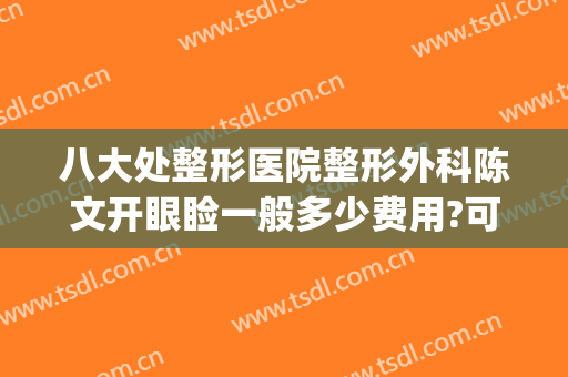 八大处整形医院整形外科陈文开眼睑一般多少费用?可靠吗?(八大处整形收费)