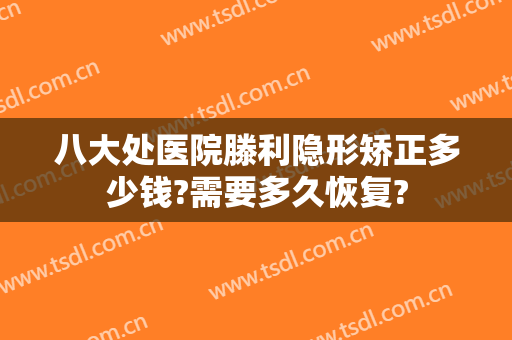 八大处医院滕利隐形矫正多少钱?需要多久恢复?