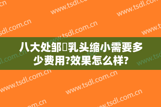 八大处邹翀乳头缩小需要多少费用?效果怎么样?