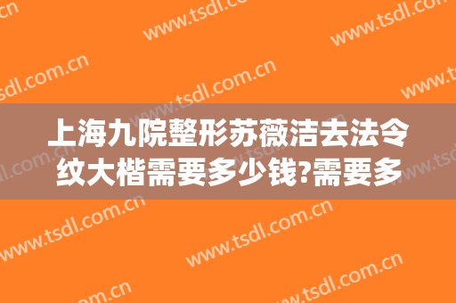 上海九院整形苏薇洁去法令纹大楷需要多少钱?需要多久恢复?(上海九院苏薇洁割双眼皮怎么样)