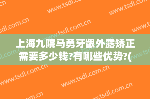 上海九院马勇牙龈外露矫正需要多少钱?有哪些优势?(上海九院做牙齿矫正多少钱)