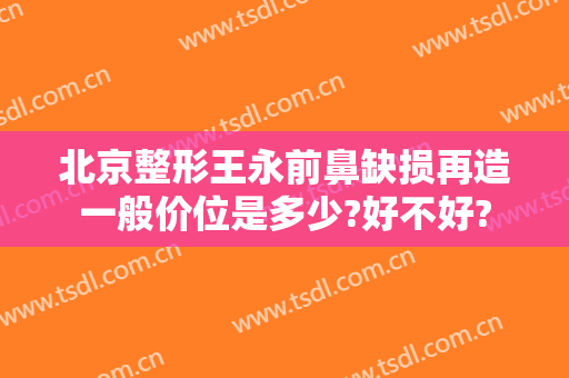 北京整形王永前鼻缺损再造一般价位是多少?好不好?