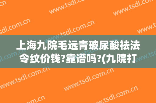 上海九院毛远青玻尿酸祛法令纹价钱?靠谱吗?(九院打玻尿酸去法令纹多少钱)