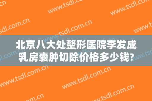 北京八大处整形医院李发成乳房囊肿切除价格多少钱?可靠吗?