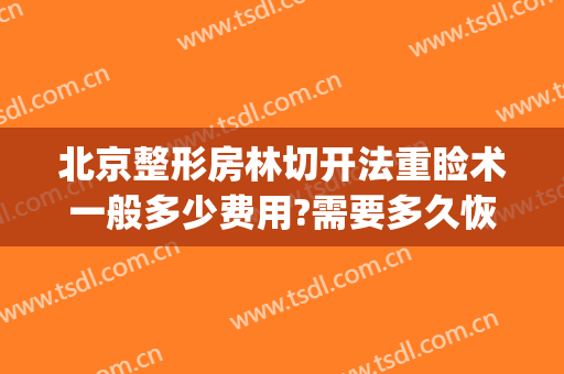 北京整形房林切开法重睑术一般多少费用?需要多久恢复?(切开重睑术多少钱)