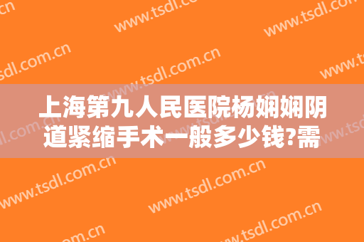 上海第九人民医院杨娴娴阴道紧缩手术一般多少钱?需要多久恢复?