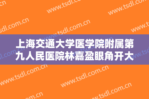 上海交通大学医学院附属第九人民医院林嘉盈眼角开大价格多少钱?效果怎么样?