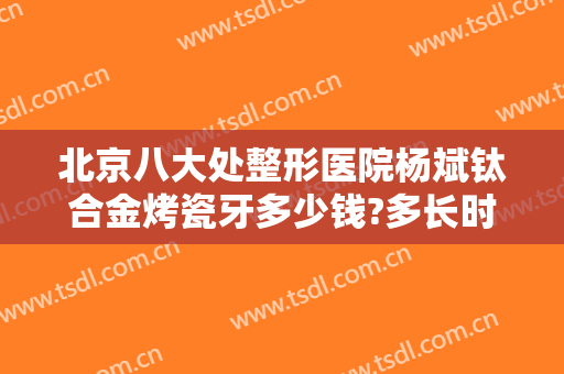 北京八大处整形医院杨斌钛合金烤瓷牙多少钱?多长时间恢复?