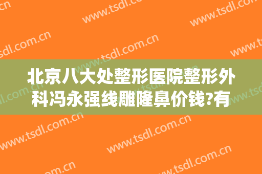 北京八大处整形医院整形外科冯永强线雕隆鼻价钱?有哪些优势?(北京八大处隆鼻多少钱)