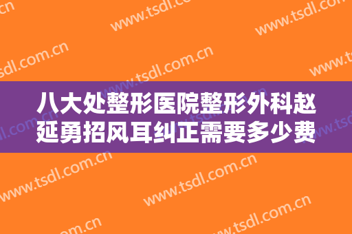 八大处整形医院整形外科赵延勇招风耳纠正需要多少费用?怎么样?
