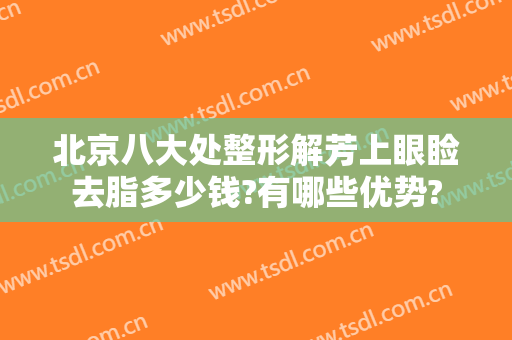 北京八大处整形解芳上眼睑去脂多少钱?有哪些优势?