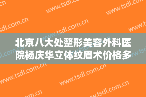 北京八大处整形美容外科医院杨庆华立体纹眉术价格多少钱?贵不贵?(北京八大处整形医疗美容门诊部)