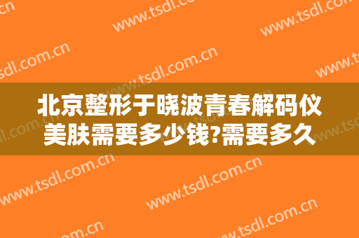 北京整形于晓波青春解码仪美肤需要多少钱?需要多久恢复?