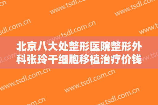 北京八大处整形医院整形外科张玲干细胞移植治疗价钱?贵不贵?