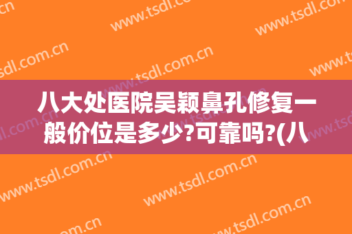 八大处医院吴颖鼻孔修复一般价位是多少?可靠吗?(八大处鼻整形价格)
