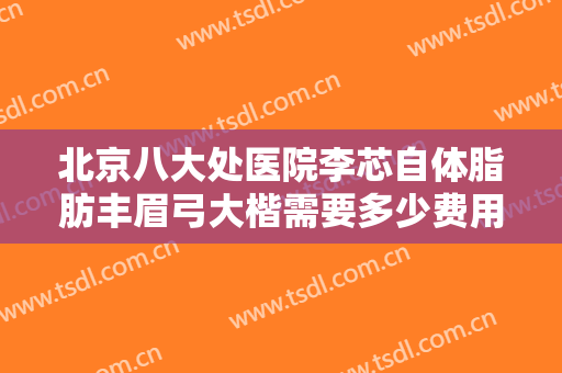 北京八大处医院李芯自体脂肪丰眉弓大楷需要多少费用?多长时间恢复?