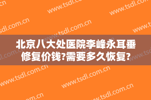 北京八大处医院李峰永耳垂修复价钱?需要多久恢复?