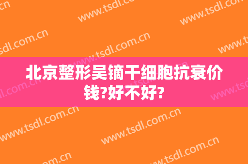 北京整形吴镝干细胞抗衰价钱?好不好?